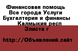 Финансовая помощь - Все города Услуги » Бухгалтерия и финансы   . Калмыкия респ.,Элиста г.